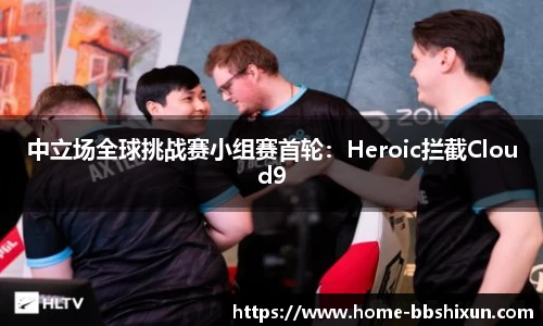 中立场全球挑战赛小组赛首轮：Heroic拦截Cloud9