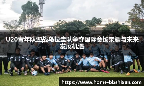 U20青年队迎战乌拉圭队争夺国际赛场荣耀与未来发展机遇