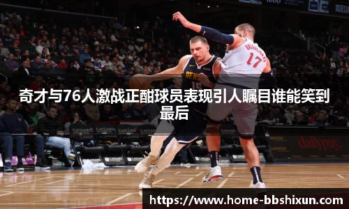 奇才与76人激战正酣球员表现引人瞩目谁能笑到最后