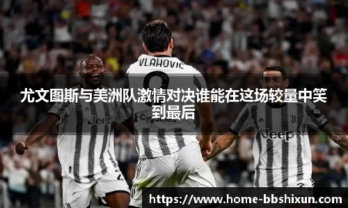 尤文图斯与美洲队激情对决谁能在这场较量中笑到最后